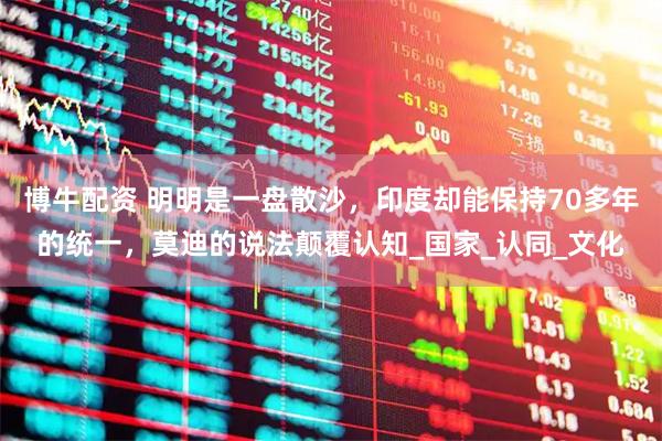 博牛配资 明明是一盘散沙，印度却能保持70多年的统一，莫迪的说法颠覆认知_国家_认同_文化