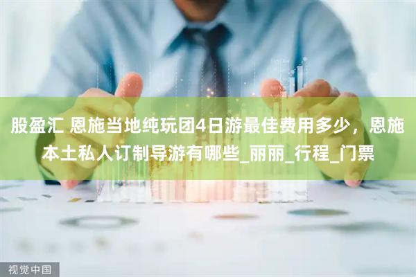 股盈汇 恩施当地纯玩团4日游最佳费用多少，恩施本土私人订制导游有哪些_丽丽_行程_门票