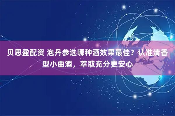 贝思盈配资 泡丹参选哪种酒效果最佳？认准清香型小曲酒，萃取充分更安心