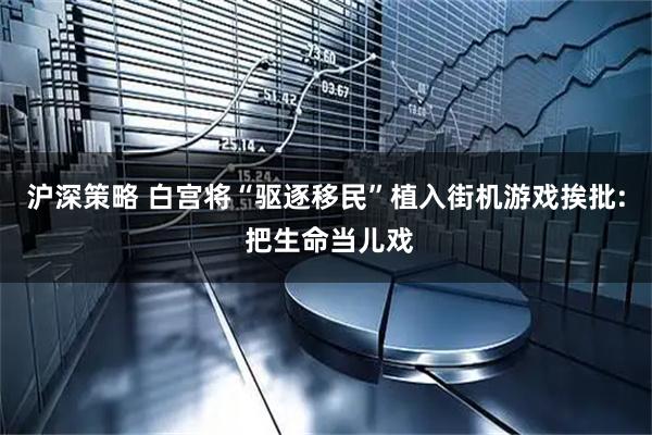 沪深策略 白宫将“驱逐移民”植入街机游戏挨批: 把生命当儿戏